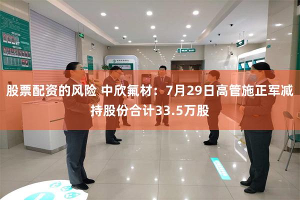股票配资的风险 中欣氟材：7月29日高管施正军减持股份合计33.5万股