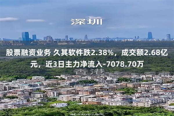 股票融资业务 久其软件跌2.38%，成交额2.68亿元，近3日主力净流入-7078.70万
