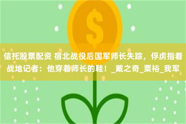 信托股票配资 宿北战役后国军师长失踪，俘虏指着战地记者：他穿着师长的鞋！_戴之奇_粟裕_我军