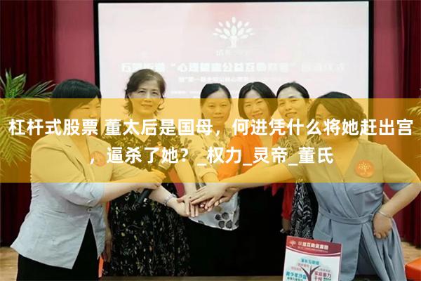 杠杆式股票 董太后是国母，何进凭什么将她赶出宫，逼杀了她？_权力_灵帝_董氏