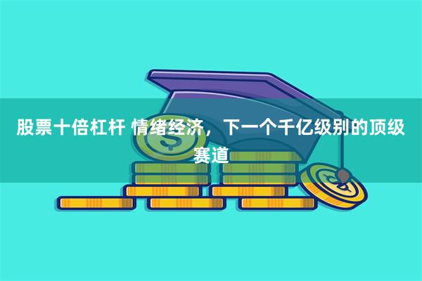股票十倍杠杆 情绪经济，下一个千亿级别的顶级赛道
