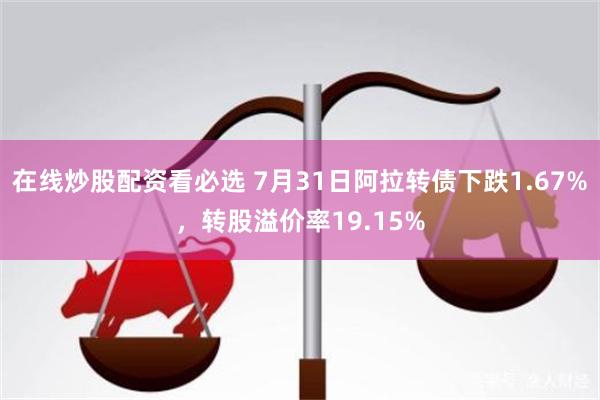 在线炒股配资看必选 7月31日阿拉转债下跌1.67%，转股溢价率19.15%