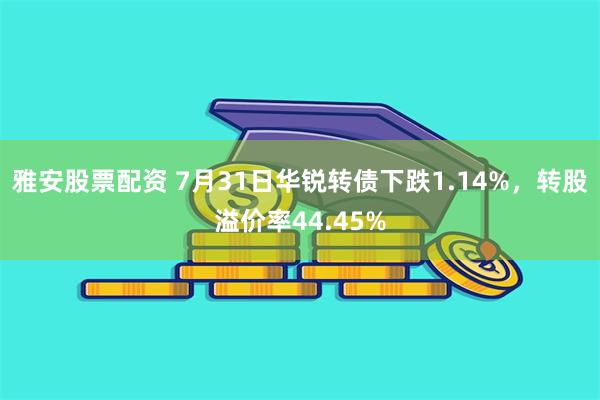 雅安股票配资 7月31日华锐转债下跌1.14%，转股溢价率44.45%
