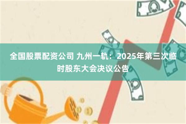 全国股票配资公司 九州一轨：2025年第三次临时股东大会决议公告