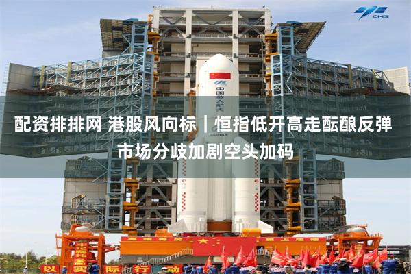 配资排排网 港股风向标｜恒指低开高走酝酿反弹 市场分歧加剧空头加码