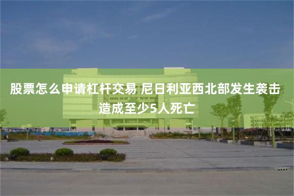 股票怎么申请杠杆交易 尼日利亚西北部发生袭击 造成至少5人死亡