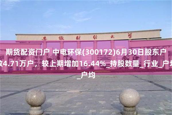 期货配资门户 中电环保(300172)6月30日股东户数4.71万户，较上期增加16.44%_持股数量_行业_户均