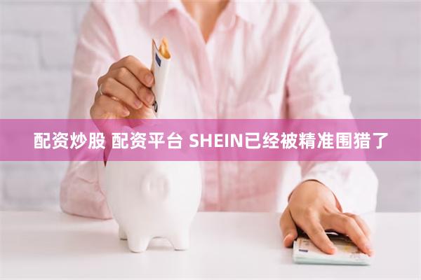 配资炒股 配资平台 SHEIN已经被精准围猎了