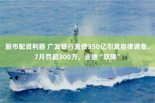 股市配资利器 广发银行发债350亿引发自律调查，7月罚超300万，业绩“双降”