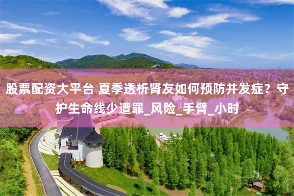 股票配资大平台 夏季透析肾友如何预防并发症？守护生命线少遭罪_风险_手臂_小时