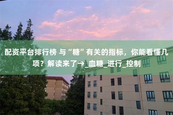 配资平台排行榜 与“糖”有关的指标，你能看懂几项？解读来了→_血糖_进行_控制