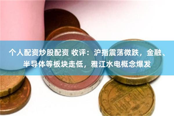 个人配资炒股配资 收评：沪指震荡微跌，金融、半导体等板块走低，雅江水电概念爆发