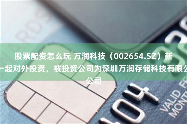 股票配资怎么玩 万润科技（002654.SZ）新增一起对外投资，被投资公司为深圳万润存储科技有限公司