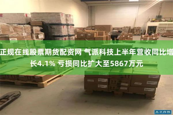 正规在线股票期货配资网 气派科技上半年营收同比增长4.1% 亏损同比扩大至5867万元