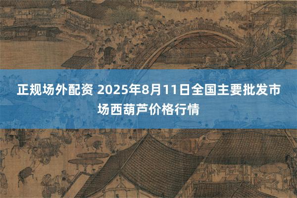 正规场外配资 2025年8月11日全国主要批发市场西葫芦价格行情