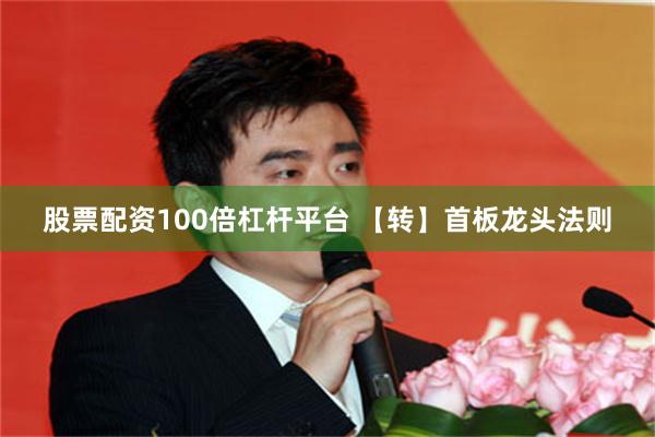 股票配资100倍杠杆平台 【转】首板龙头法则