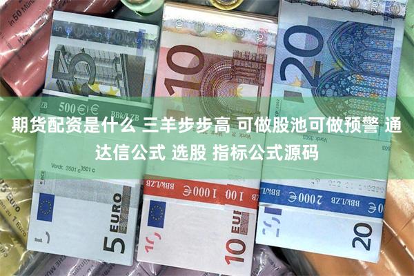 期货配资是什么 三羊步步高 可做股池可做预警 通达信公式 选股 指标公式源码