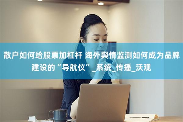 散户如何给股票加杠杆 海外舆情监测如何成为品牌建设的“导航仪”_系统_传播_沃观