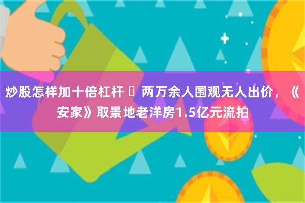 炒股怎样加十倍杠杆 ​两万余人围观无人出价，《安家》取景地老洋房1.5亿元流拍