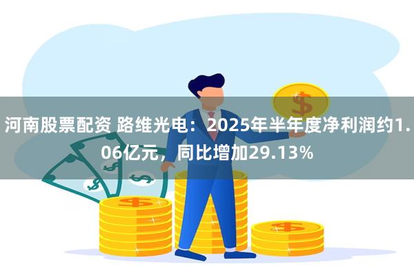 河南股票配资 路维光电：2025年半年度净利润约1.06亿元，同比增加29.13%