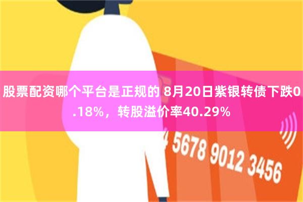股票配资哪个平台是正规的 8月20日紫银转债下跌0.18%，转股溢价率40.29%