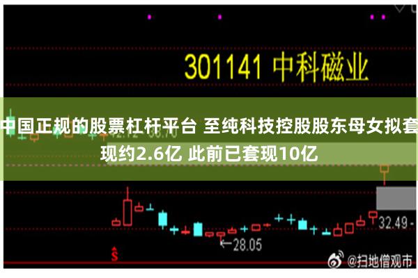 中国正规的股票杠杆平台 至纯科技控股股东母女拟套现约2.6亿 此前已套现10亿