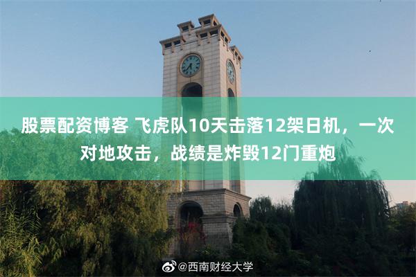 股票配资博客 飞虎队10天击落12架日机，一次对地攻击，战绩是炸毁12门重炮
