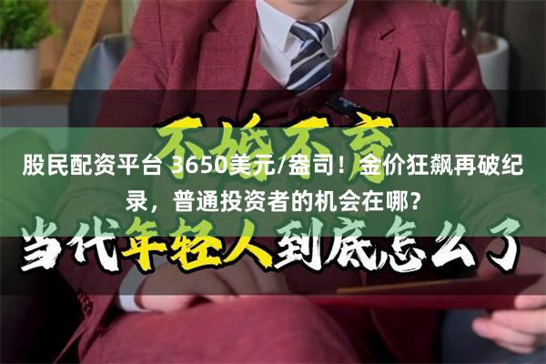 股民配资平台 3650美元/盎司！金价狂飙再破纪录，普通投资者的机会在哪？