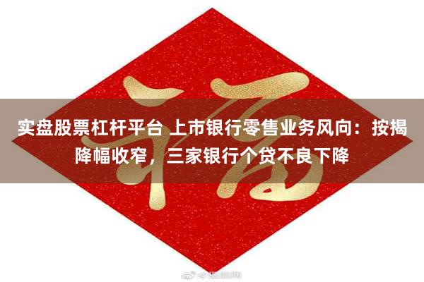 实盘股票杠杆平台 上市银行零售业务风向：按揭降幅收窄，三家银行个贷不良下降