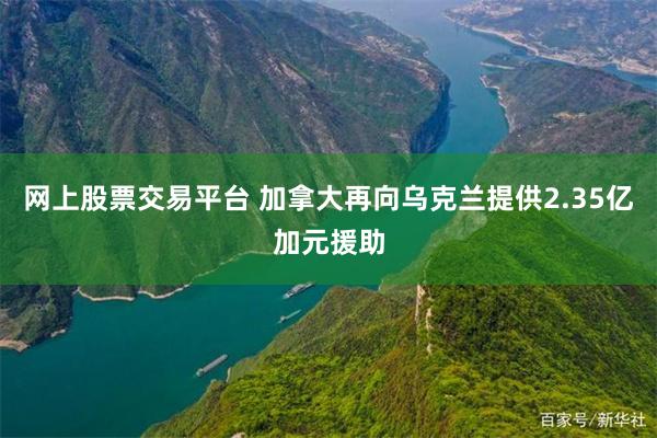 网上股票交易平台 加拿大再向乌克兰提供2.35亿加元援助