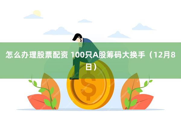 怎么办理股票配资 100只A股筹码大换手（12月8日）