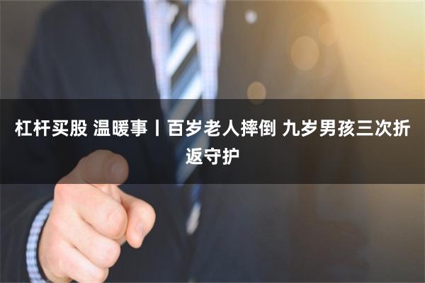 杠杆买股 温暖事丨百岁老人摔倒 九岁男孩三次折返守护