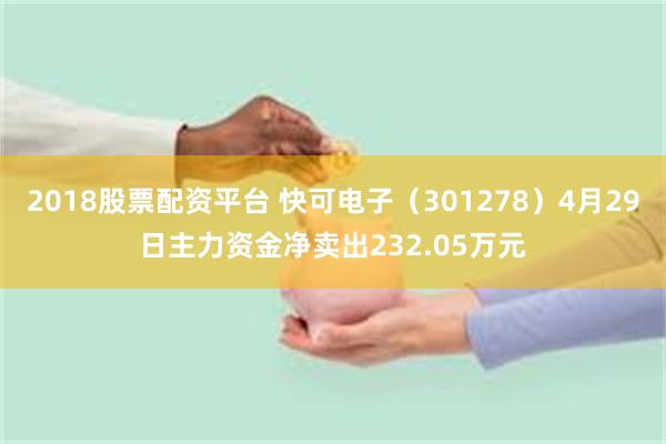2018股票配资平台 快可电子（301278）4月29日主力资金净卖出232.05万元
