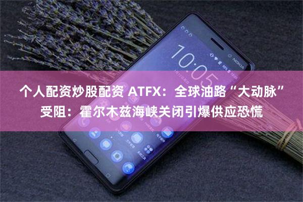 个人配资炒股配资 ATFX：全球油路“大动脉”受阻：霍尔木兹海峡关闭引爆供应恐慌