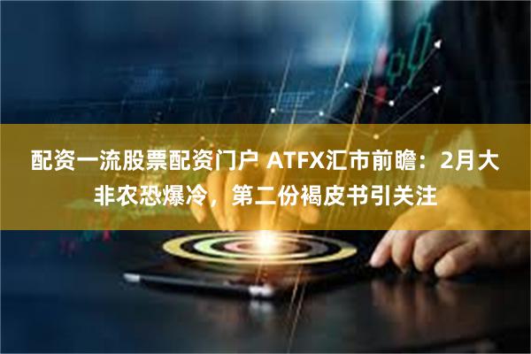 配资一流股票配资门户 ATFX汇市前瞻：2月大非农恐爆冷，第二份褐皮书引关注