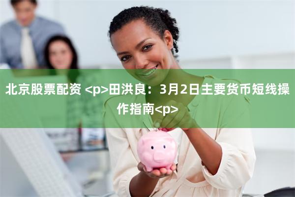 北京股票配资 <p>田洪良：3月2日主要货币短线操作指南<p>